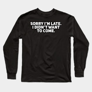 Sorry I’m Late. I Didn’t Want to Come Long Sleeve T-Shirt